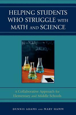 Helping Students Who Struggle with Math and Science: A Collaborative Approach for Elementary and Middle Schools by Mary Hamm, Dennis Adams
