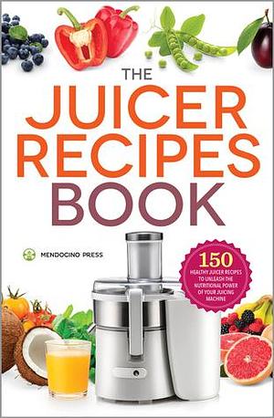 The Juicer Recipes Book: 150 Healthy Juicer Recipes to Unleash the Nutritional Power of Your Juicing Machine by Mendocino Press, Mendocino Press