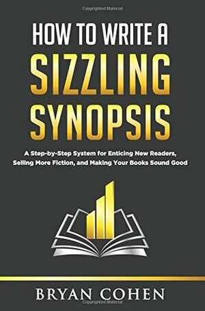 How to Write a Sizzling Synopsis: A Step-by-Step System for Enticing New Readers, Selling More Fiction, and Making Your Books Sound Good by Bryan Cohen