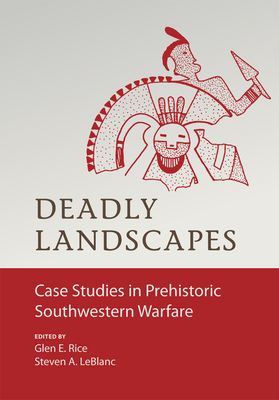 Deadly Landscapes: Case Studies in Prehistoric Southwestern Warfare by Glen E. Rice