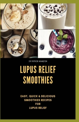 Lupus Relief Smoothies: Easy, quick and delicious smoothies recies for lupus by Patrick Hamilton