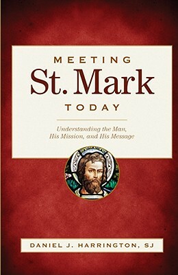 Meeting St. Mark Today: Understanding the Man, His Mission, and His Message by Daniel J. Harrington