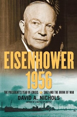 Eisenhower 1956: The President's Year of Crisis--Suez and the Brink of War by David A. Nichols