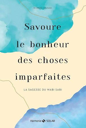 Savoure le bonheur des choses imparfaites: La sagesse du Wabi Sabi by Nobuo Suzuki