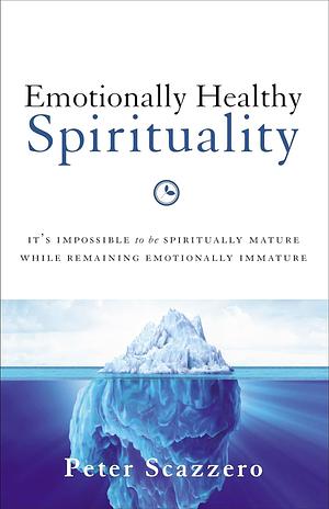 Emotionally Healthy Spirituality: It's Impossible to Be Spiritually Mature, While Remaining Emotionally Immature by Peter Scazzero