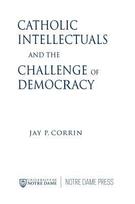 Catholic Intellectuals and the Challenge of Democracy by Jay P. Corrin