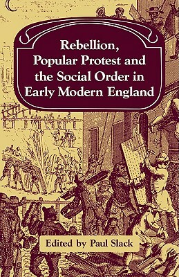 Rebellion, Popular Protest and the Social Order in Early Modern England by Paul Slack