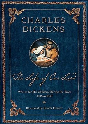 The Life of Our Lord: Written for His Children During the Years 1846-1849 by Simon Dewey, Charles Dickens, Charles Dickens