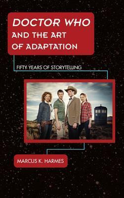 Doctor Who and the Art of Adaptation: Fifty Years of Storytelling by Marcus K. Harmes