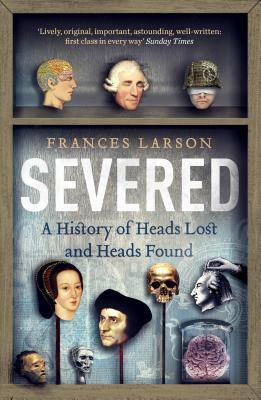 Severed: A History of Heads Lost and Heads Found by Frances Larson
