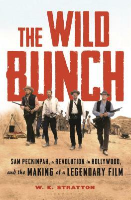 The Wild Bunch: Sam Peckinpah, a Revolution in Hollywood, and the Making of a Legendary Film by W.K. Stratton