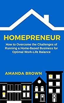 Homepreneur: How to Overcome the Challenges of Running a Home-Based Business for Optimal Work–Life Balance by Amanda Brown