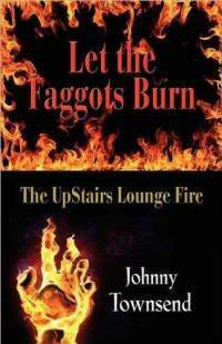 Let the Faggots Burn: The UpStairs Lounge Fire by Johnny Townsend