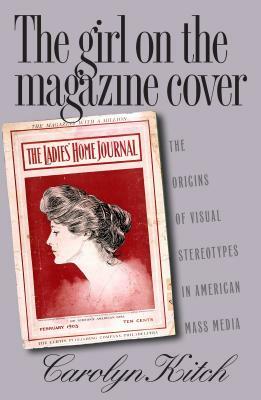 Girl on the Magazine Cover: The Origins of Visual Stereotypes in American Mass Media by Carolyn Kitch