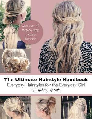 The Ultimate Hairstyle Handbook: Everyday Hairstyles for the Everyday Girl by Abby Smith