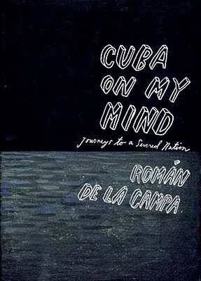 Cuba On My Mind: Journeys to a Severed Nation by Román de la Campa