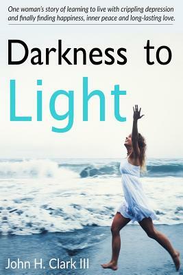 Darkness to Light: One woman's story of learning to live with crippling depression and finally finding happiness, inner peace and long-la by John H. Clark III