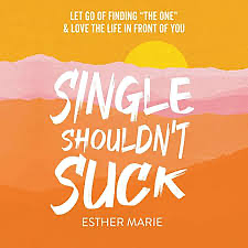 Single Shouldn't Suck: Let Go of Finding “the One” & Love the Life in Front of You by Esther Marie