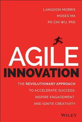 Agile Innovation: The Revolutionary Approach to Accelerate Success, Inspire Engagement, and Ignite Creativity by Po Chi Wu, Moses Ma, Langdon Morris