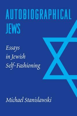 Autobiographical Jews: Essays in Jewish Self-Fashioning by Michael Stanislawski