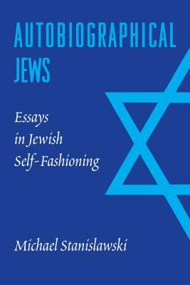 Autobiographical Jews: Essays in Jewish Self-Fashioning by Michael Stanislawski
