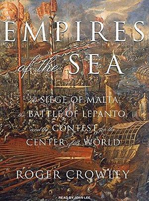 Empires of the Sea: The Siege of Malta, the Battle of Lepanto, and the Contest for the Center of the World by Roger Crowley by Roger Crowley, Roger Crowley