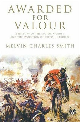 Awarded for Valour: A History of the Victoria Cross and the Evolution of British Heroism by M. Smith