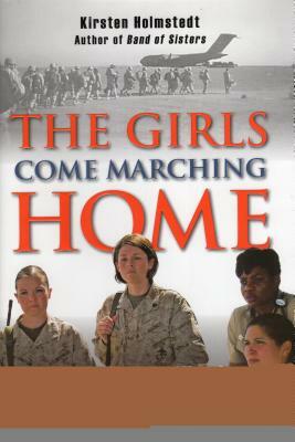 Girls Come Marching Home: The Saga of Women Warriors Returning from the War in Iraq by Kirsten Holmstedt