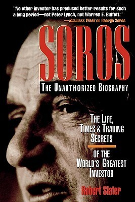 Soros: The Unauthorized Biography, the Life, Times and Trading Secrets of the World's Greatest Investor by Robert Slater
