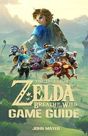 The Legend of Zelda: Breath of the Wild Game Guide: Tips, Walkthroughs, and More by John Mayer