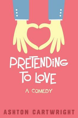 Pretending to Love: How to Cheat Your Way to Relationship Bliss! by Ashton Cartwright