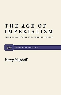 The Age of Imperialism: The Economics of U.S. Foreign Policy by Harry Magdoff