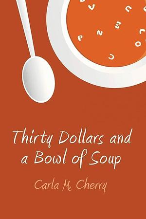 Thirty Dollars and a Bowl of Soup by Carla M. Cherry, Carla M. Cherry