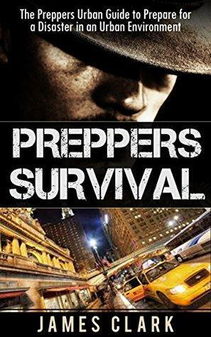 Preppers Survival: The Preppers Urban Guide to Prepare for a Disaster in an Urban Environment by James Clark