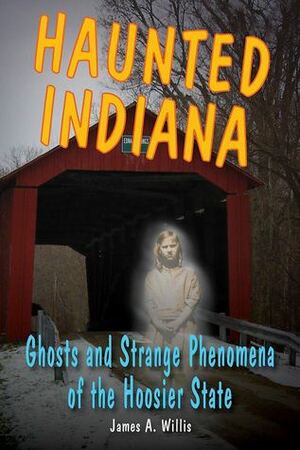 Haunted Indiana: Ghosts and Strange Phenomena of the Hoosier State by James A. Willis