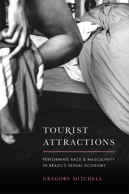 Tourist Attractions: Performing Race and Masculinity in Brazil's Sexual Economy by Gregory Mitchell