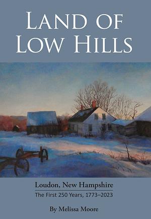 Land of Low Hills: Loudon, New Hampshire: the First 250 Years, 1773-2023 by Melissa Moore