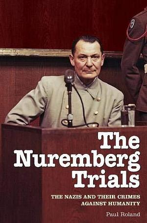 The Nuremberg Trials: The s and Their Crimes Against Humanity by Paul Roland, Paul Roland