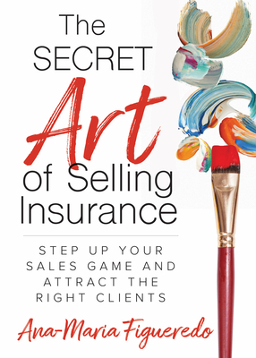 The Secret Art of Selling Insurance: Step Up Your Sales Game and Attract the Right Clients by Ana-Maria Figueredo