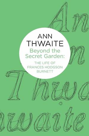 Beyond the Secret Garden: The Life of Frances Hodgson Burnett by Ann Thwaite