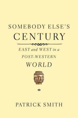 Somebody Else's Century: East and West in a Post-Western World by Patrick Smith