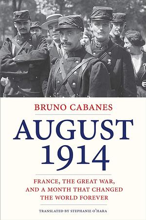 August 1914: France, the Great War, and a Month That Changed the World Forever by Bruno Cabanes