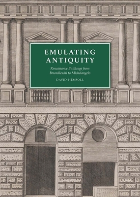 Emulating Antiquity: Renaissance Buildings from Brunelleschi to Michelangelo by David Hemsoll