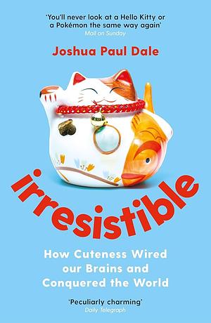 Irresistible: How Cuteness Wired our Brains and Conquered the World by Joshua Paul Dale