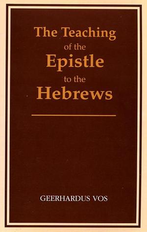 The teaching of the Epistle to the Hebrews by Geerhardus Vos, Geerhardus Vos