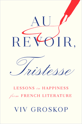 Au Revoir, Tristesse: Lessons in Happiness from French Literature by VIV Groskop