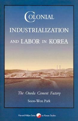 Colonial Industrialization and Labor in Korea: The Onoda Cement Factory by Soon-Won Park