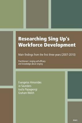 Researching Sing Up's Workforce Development: main findings from the first three years (practitioners' singing self-efficacy and knowledge about singin by Graham F. Welch, Ioulia Papageorgi, Jo Saunders