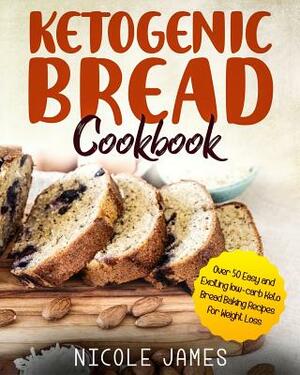 Ketogenic Bread Cookbook: Over 50 Easy and Exciting Low-Carb Keto Bread Baking Recipes for Weight Loss by Nicole James