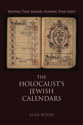 The Holocaust's Jewish Calendars: Keeping Time Sacred, Making Time Holy by Alan Rosen
